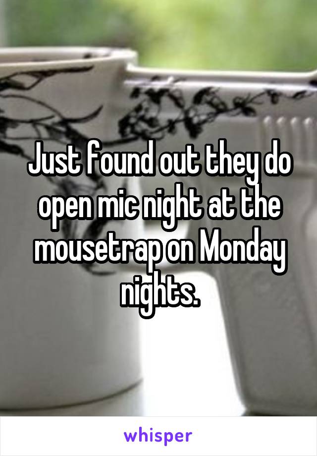 Just found out they do open mic night at the mousetrap on Monday nights.