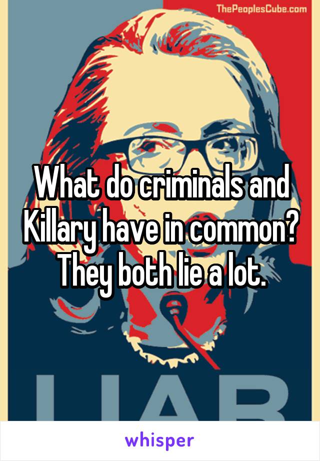 What do criminals and Killary have in common? They both lie a lot.