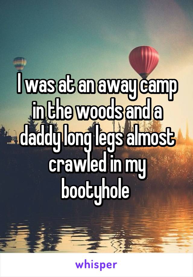 I was at an away camp in the woods and a daddy long legs almost crawled in my bootyhole 