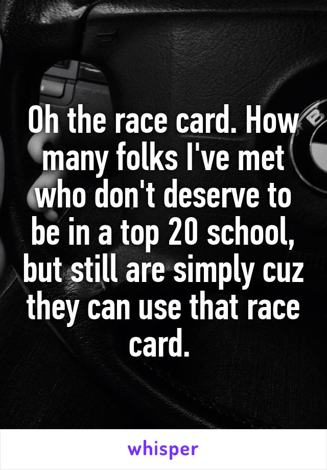 Oh the race card. How many folks I've met who don't deserve to be in a top 20 school, but still are simply cuz they can use that race card. 