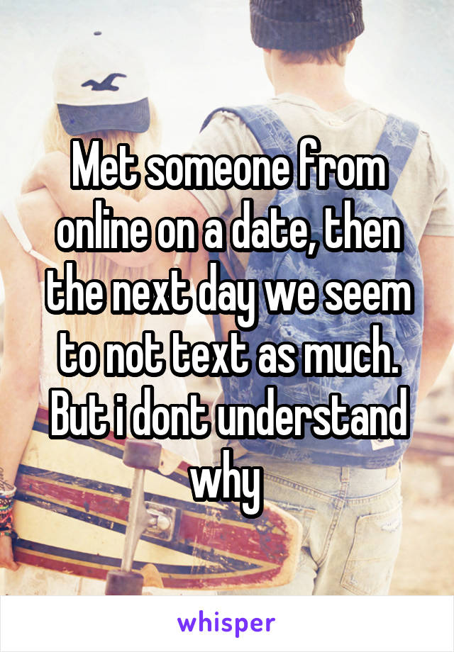 Met someone from online on a date, then the next day we seem to not text as much. But i dont understand why 