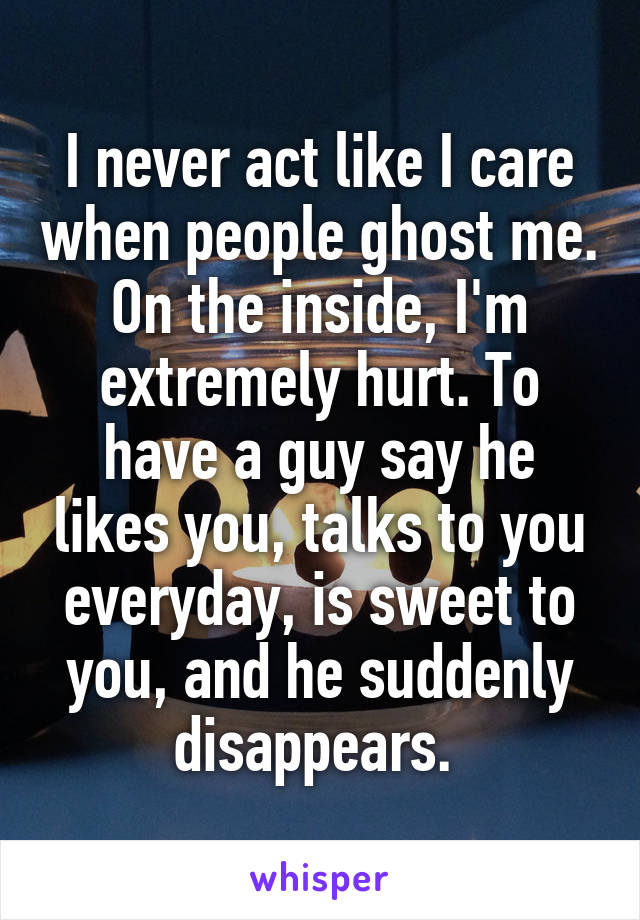 I never act like I care when people ghost me. On the inside, I'm extremely hurt. To have a guy say he likes you, talks to you everyday, is sweet to you, and he suddenly disappears. 