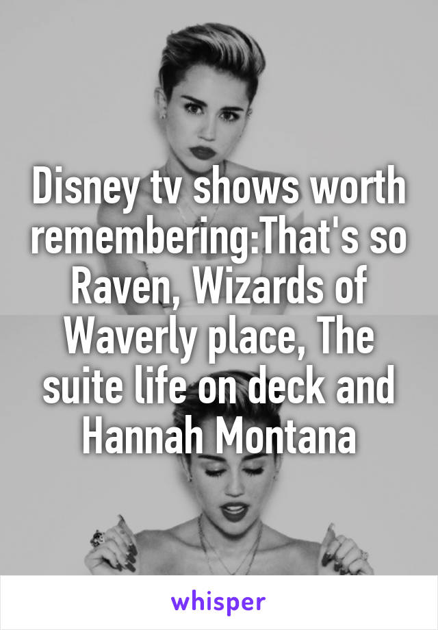 Disney tv shows worth remembering:That's so Raven, Wizards of Waverly place, The suite life on deck and Hannah Montana