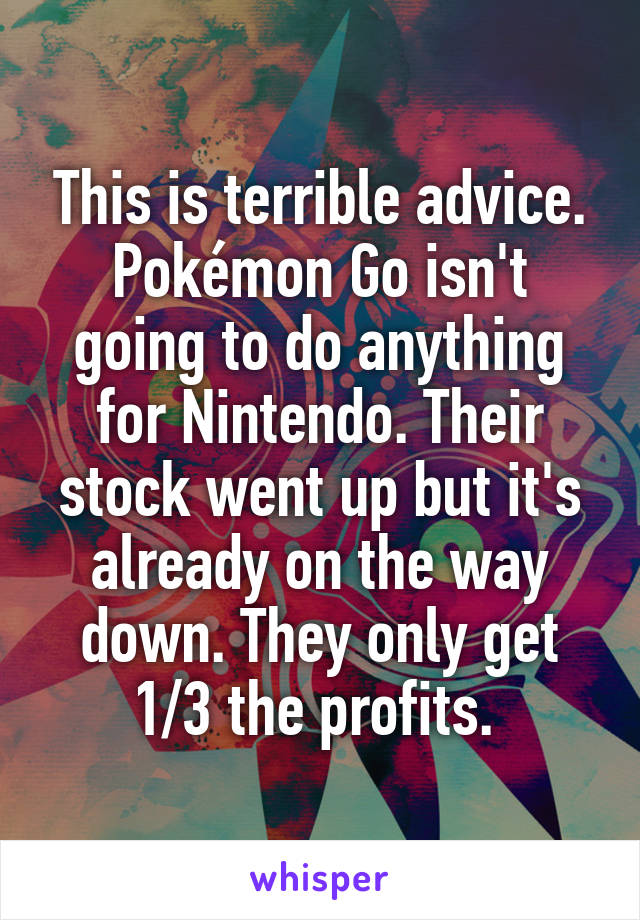 This is terrible advice. Pokémon Go isn't going to do anything for Nintendo. Their stock went up but it's already on the way down. They only get 1/3 the profits. 