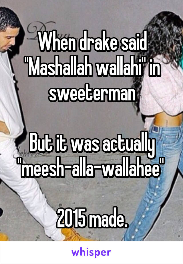 When drake said "Mashallah wallahi" in sweeterman

But it was actually "meesh-alla-wallahee" 

2015 made.