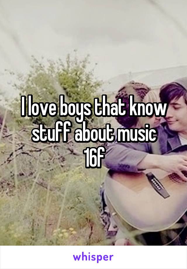 I love boys that know stuff about music
16f