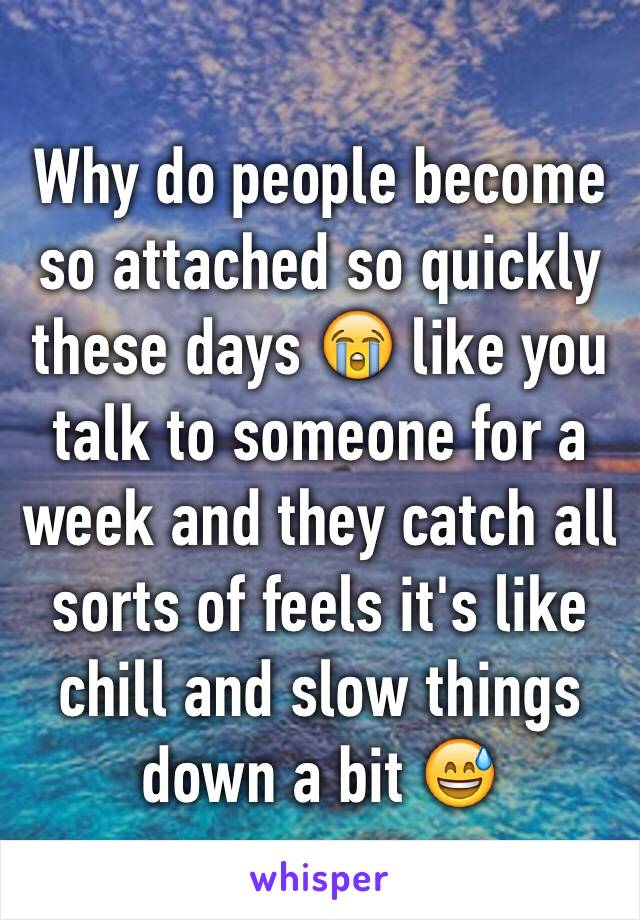 Why do people become so attached so quickly these days 😭 like you talk to someone for a week and they catch all sorts of feels it's like chill and slow things down a bit 😅