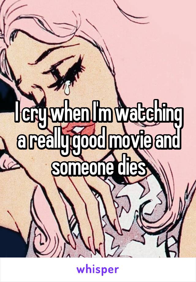 I cry when I'm watching a really good movie and someone dies