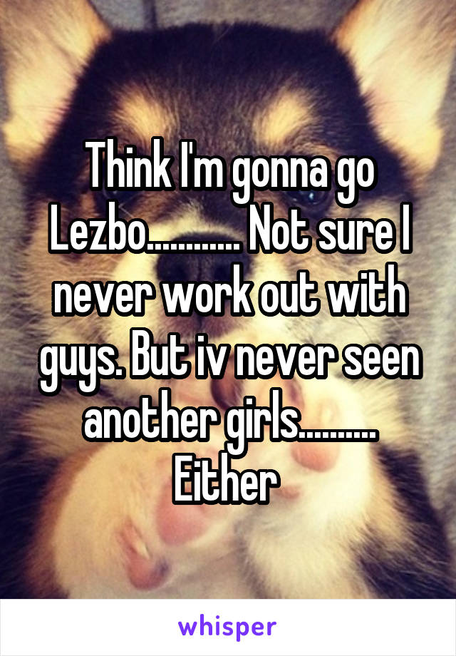 Think I'm gonna go Lezbo............ Not sure I never work out with guys. But iv never seen another girls.......... Either 