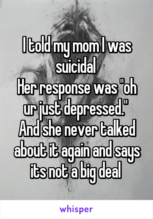 I told my mom I was suicidal 
Her response was "oh ur just depressed." 
And she never talked about it again and says its not a big deal 