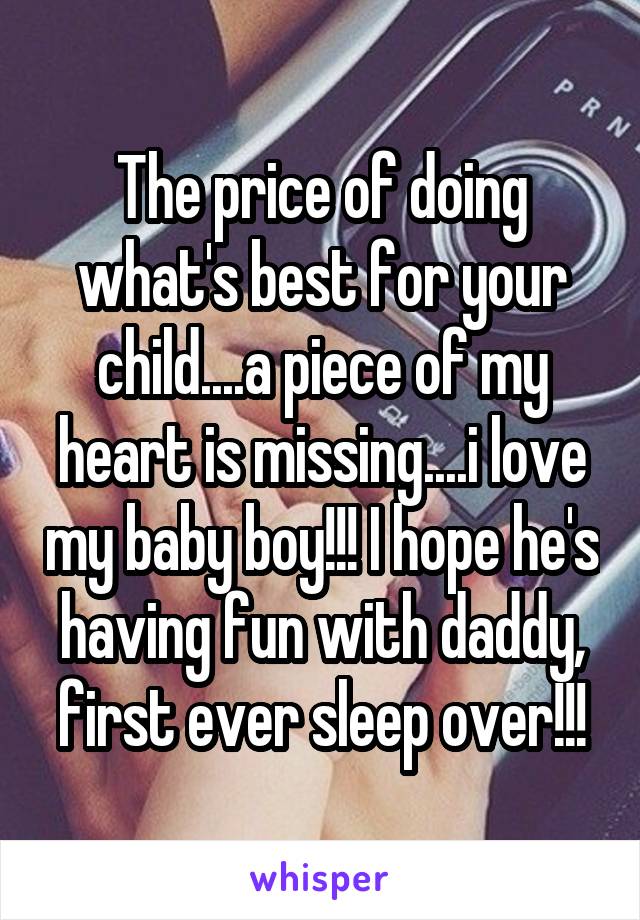 The price of doing what's best for your child....a piece of my heart is missing....i love my baby boy!!! I hope he's having fun with daddy, first ever sleep over!!!