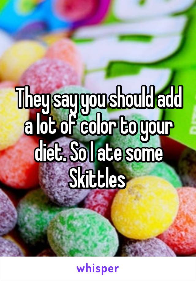 They say you should add a lot of color to your diet. So I ate some Skittles 