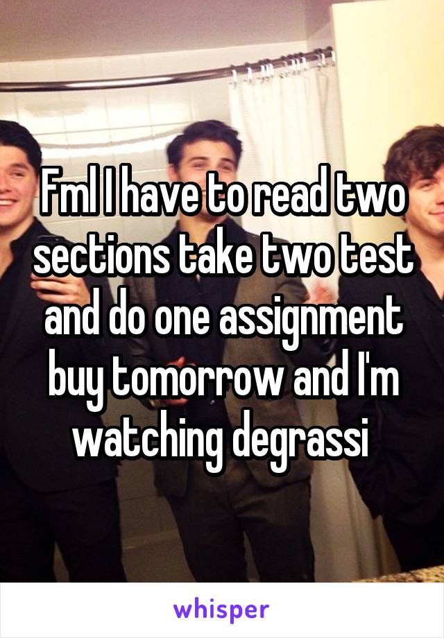 Fml I have to read two sections take two test and do one assignment buy tomorrow and I'm watching degrassi 