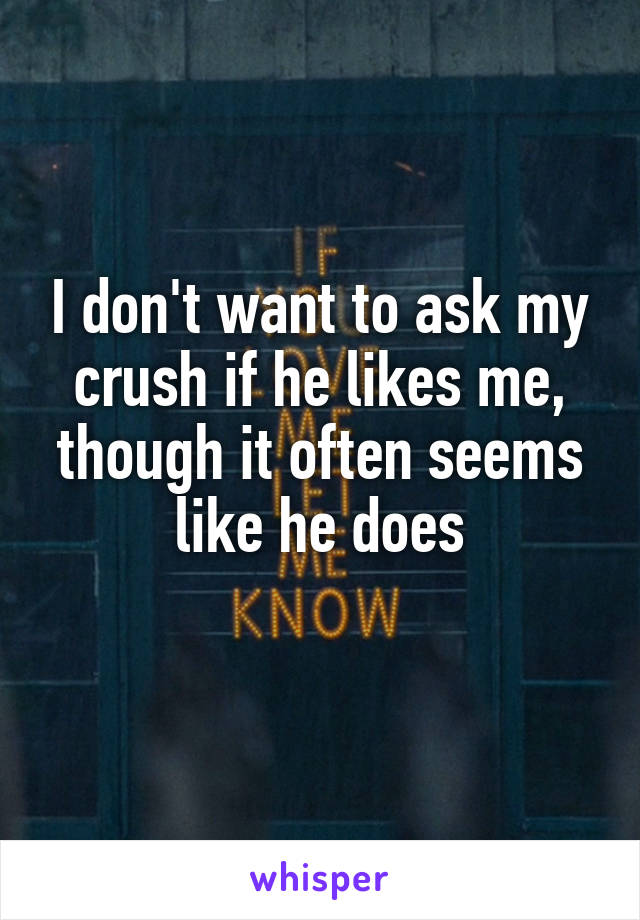 I don't want to ask my crush if he likes me, though it often seems like he does
