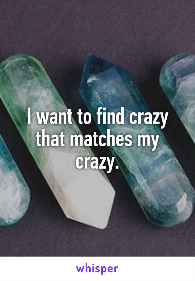 I want to find crazy that matches my crazy.