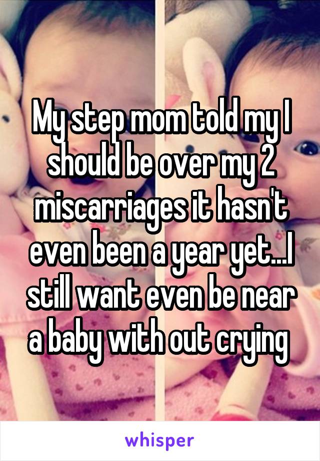 My step mom told my I should be over my 2 miscarriages it hasn't even been a year yet...I still want even be near a baby with out crying 