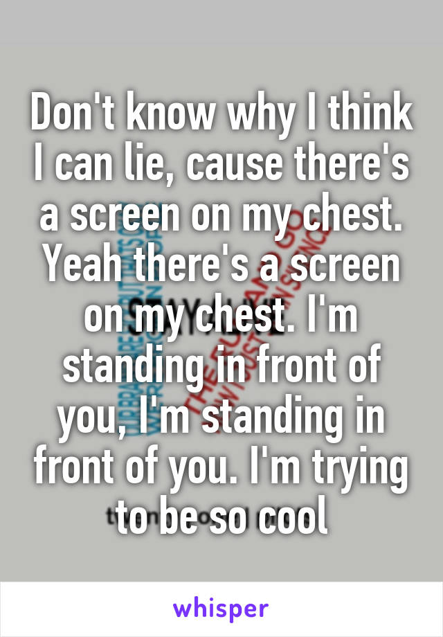 Don't know why I think I can lie, cause there's a screen on my chest. Yeah there's a screen on my chest. I'm standing in front of you, I'm standing in front of you. I'm trying to be so cool