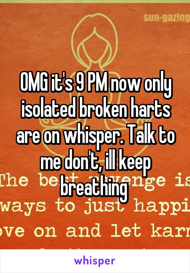 OMG it's 9 PM now only isolated broken harts are on whisper. Talk to me don't, ill keep breathing 