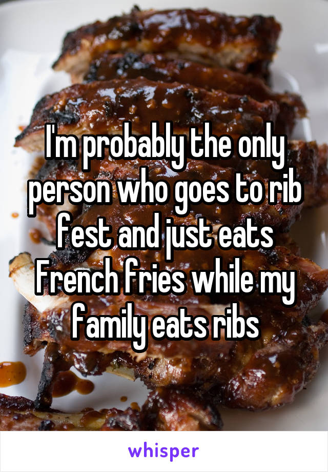 I'm probably the only person who goes to rib fest and just eats French fries while my family eats ribs