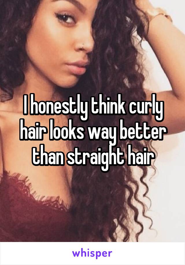 I honestly think curly hair looks way better than straight hair