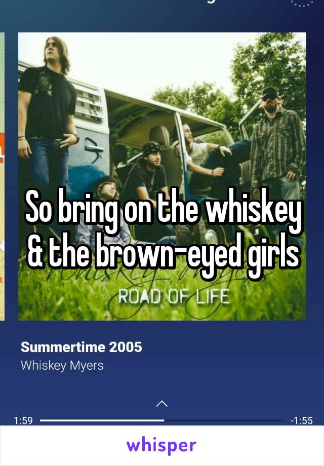 So bring on the whiskey & the brown-eyed girls