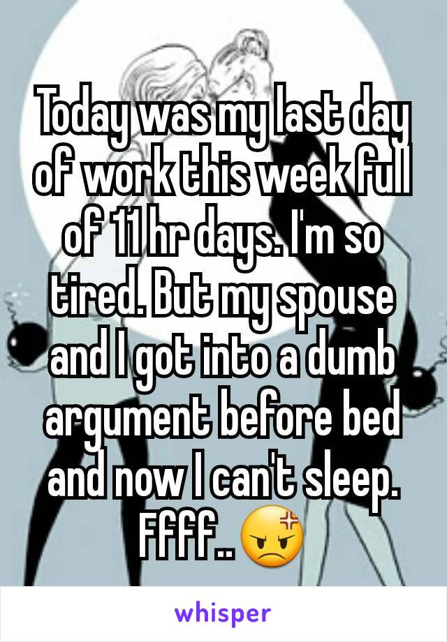 Today was my last day of work this week full of 11 hr days. I'm so tired. But my spouse and I got into a dumb argument before bed and now I can't sleep. Ffff..😡