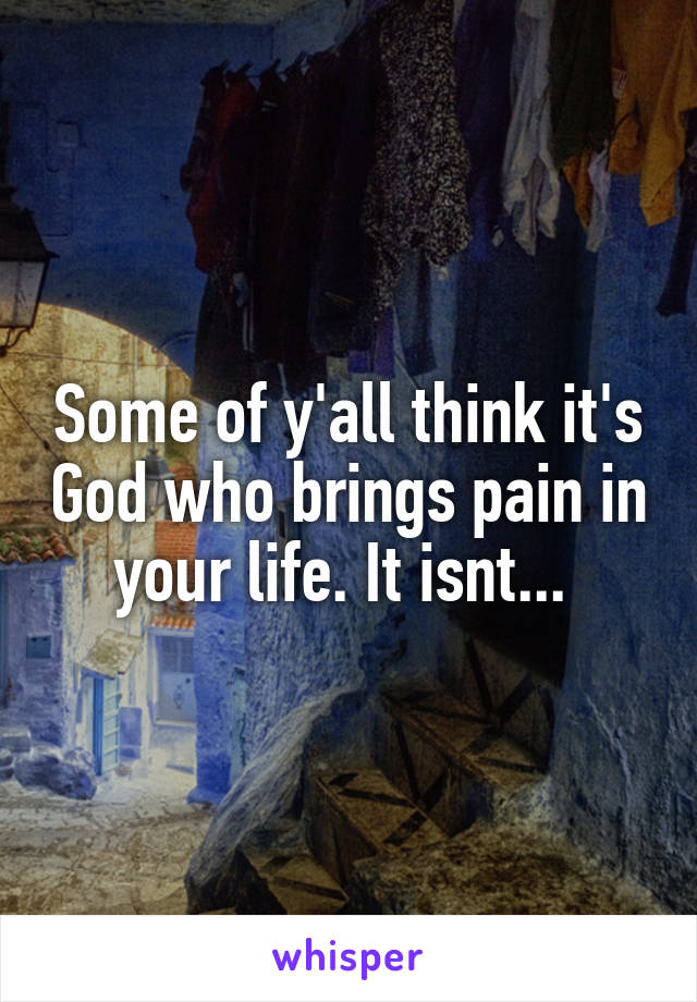 Some of y'all think it's God who brings pain in your life. It isnt... 