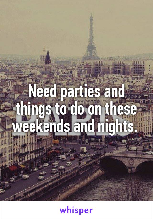 Need parties and things to do on these weekends and nights. 