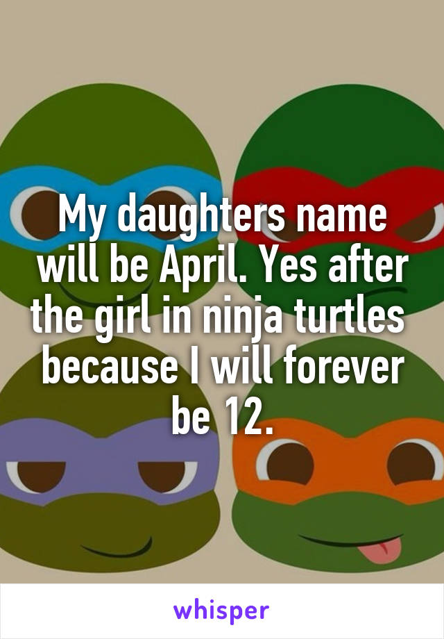 My daughters name will be April. Yes after the girl in ninja turtles  because I will forever be 12.