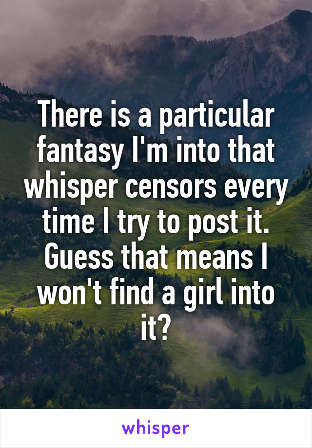 There is a particular fantasy I'm into that whisper censors every time I try to post it. Guess that means I won't find a girl into it?