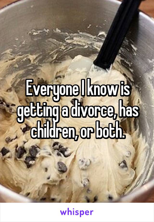 Everyone I know is getting a divorce, has children, or both.