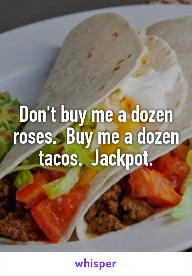 Don't buy me a dozen roses.  Buy me a dozen tacos.  Jackpot.