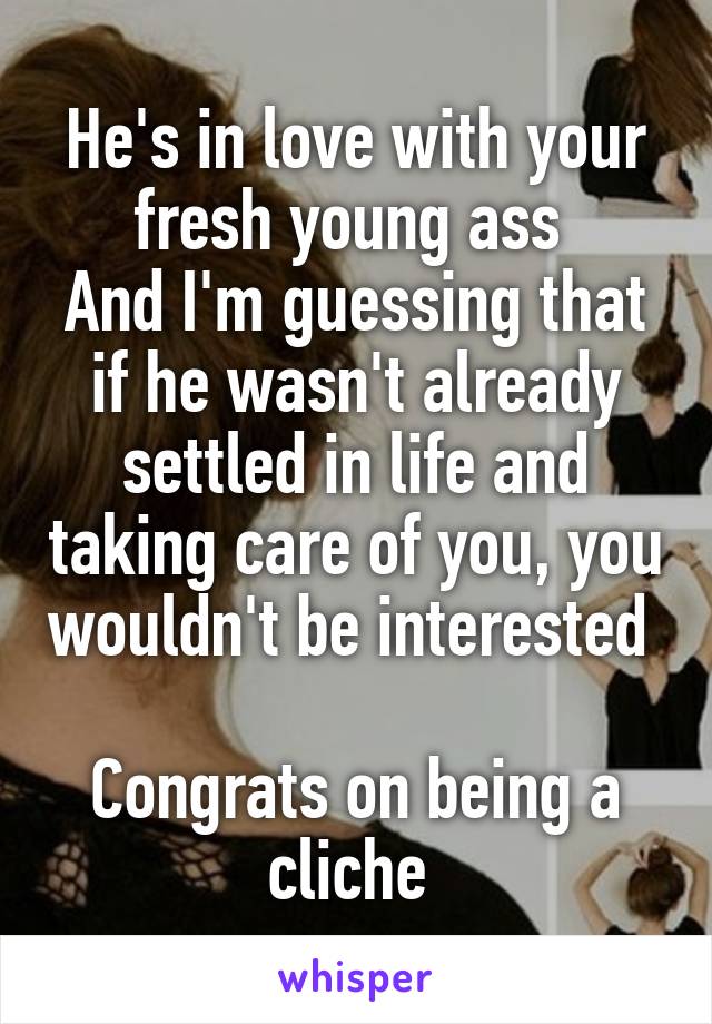 He's in love with your fresh young ass 
And I'm guessing that if he wasn't already settled in life and taking care of you, you wouldn't be interested 

Congrats on being a cliche 