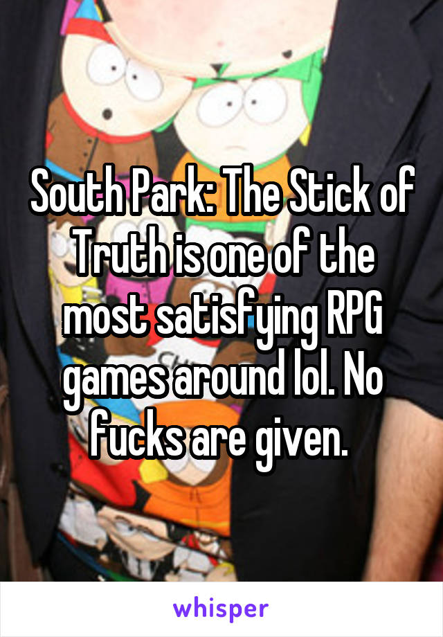 South Park: The Stick of Truth is one of the most satisfying RPG games around lol. No fucks are given. 