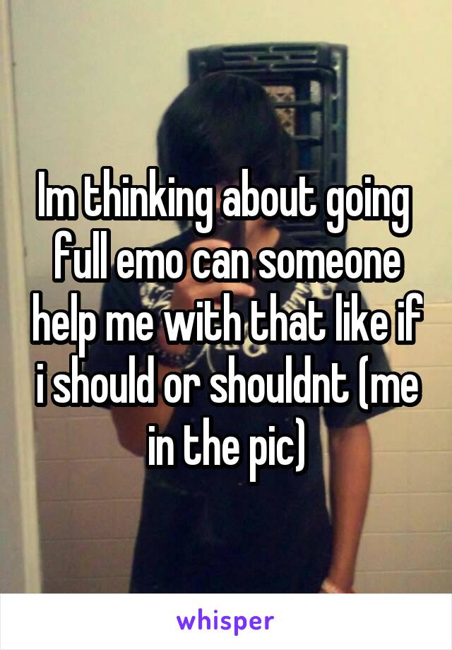 Im thinking about going  full emo can someone help me with that like if i should or shouldnt (me in the pic)