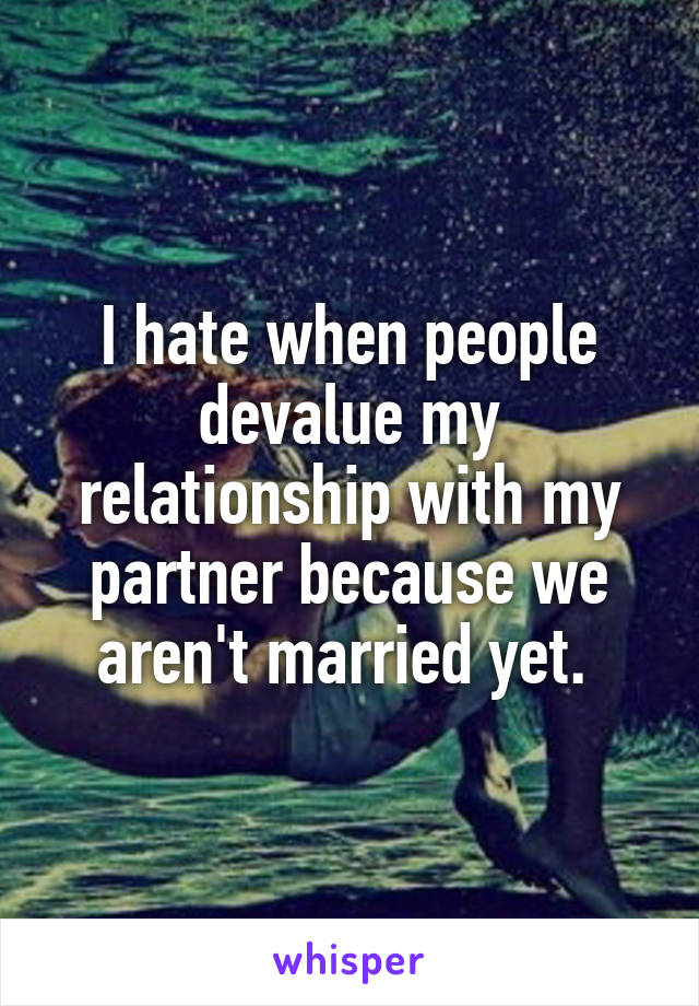 I hate when people devalue my relationship with my partner because we aren't married yet. 