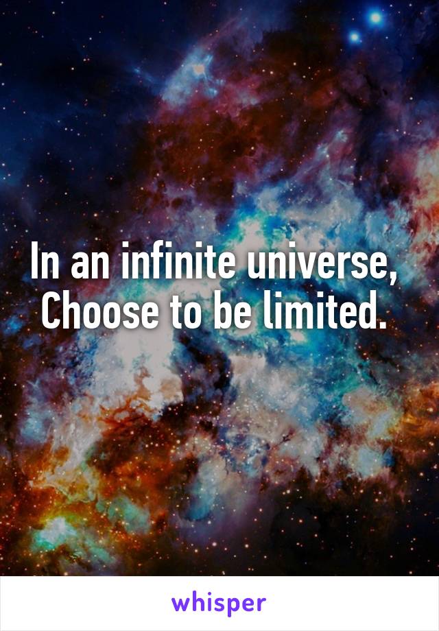 In an infinite universe, 
Choose to be limited.  