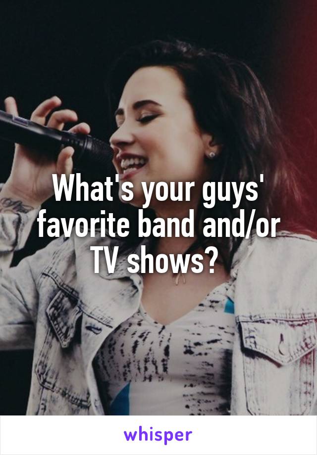 What's your guys' favorite band and/or TV shows? 