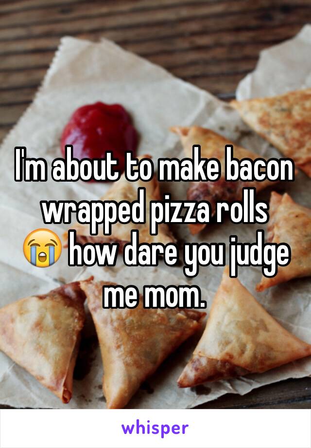 I'm about to make bacon wrapped pizza rolls 
😭 how dare you judge me mom.