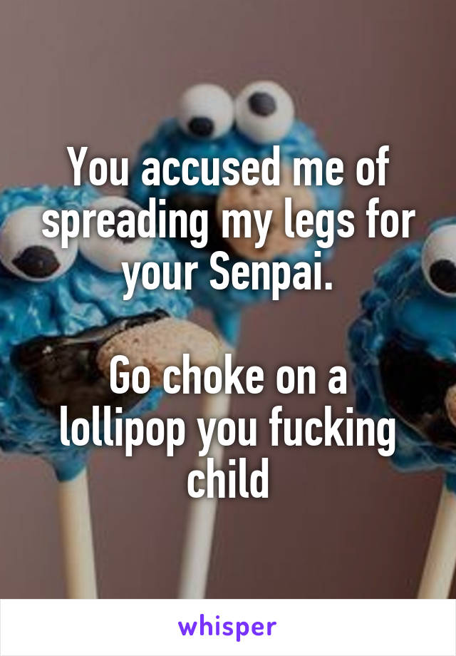 You accused me of spreading my legs for your Senpai.

Go choke on a lollipop you fucking child