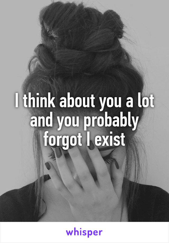 I think about you a lot and you probably forgot I exist