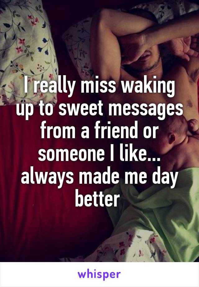 I really miss waking up to sweet messages from a friend or someone I like... always made me day better 