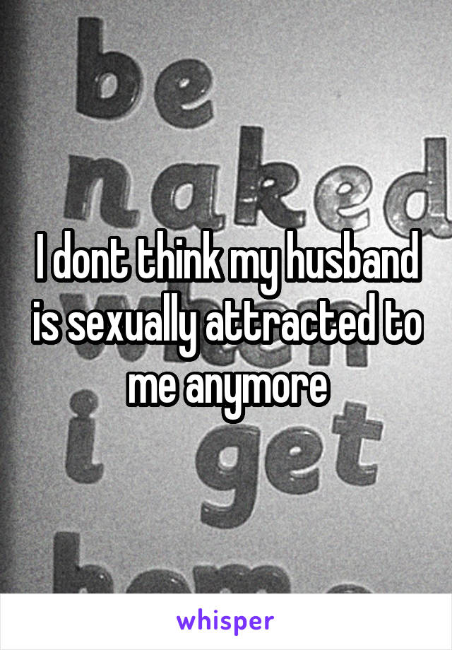 I dont think my husband is sexually attracted to me anymore