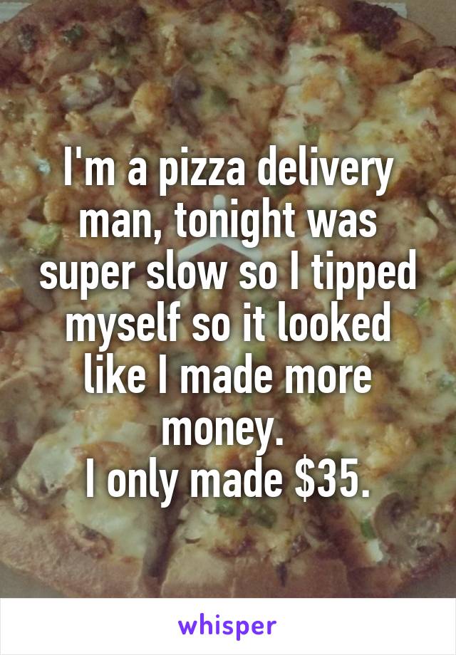 I'm a pizza delivery man, tonight was super slow so I tipped myself so it looked like I made more money. 
I only made $35.