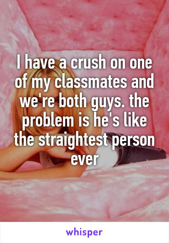 I have a crush on one of my classmates and we're both guys. the problem is he's like the straightest person ever
