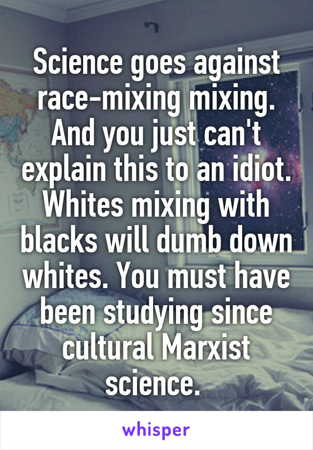 Science goes against race-mixing mixing. And you just can't explain this to an idiot. Whites mixing with blacks will dumb down whites. You must have been studying since cultural Marxist science. 