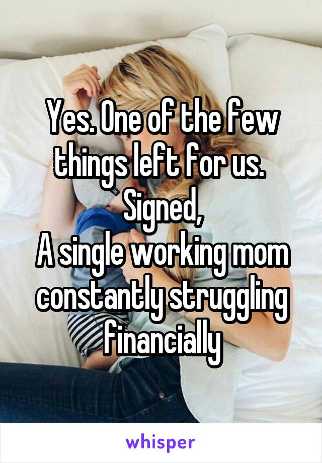 Yes. One of the few things left for us. 
Signed,
A single working mom constantly struggling financially