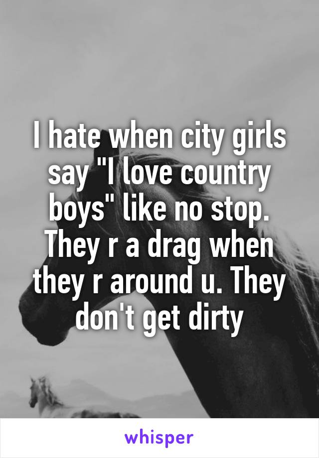 I hate when city girls say "I love country boys" like no stop. They r a drag when they r around u. They don't get dirty