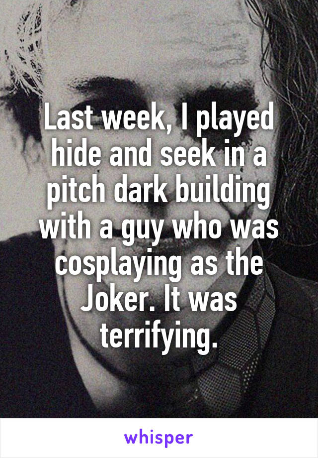 Last week, I played hide and seek in a pitch dark building with a guy who was cosplaying as the Joker. It was terrifying.