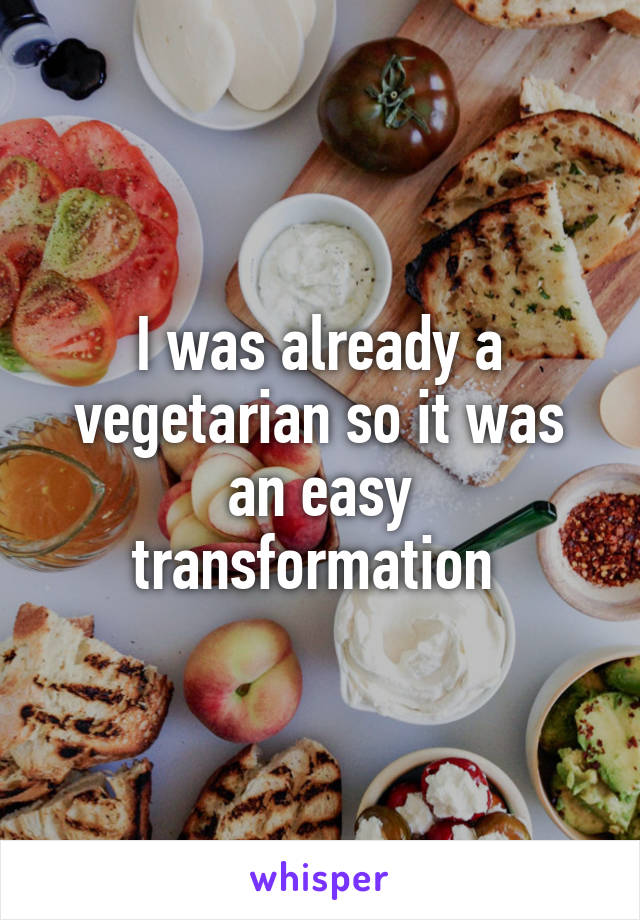 I was already a vegetarian so it was an easy transformation 